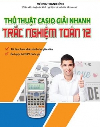 Thủ thuật CASIO giải nhanh trắc nghiệm Toán 12 - Vương Thanh Bình
